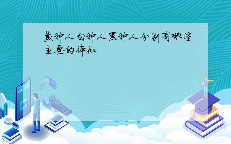 黄种人白种人黑种人分别有哪些主要的体征