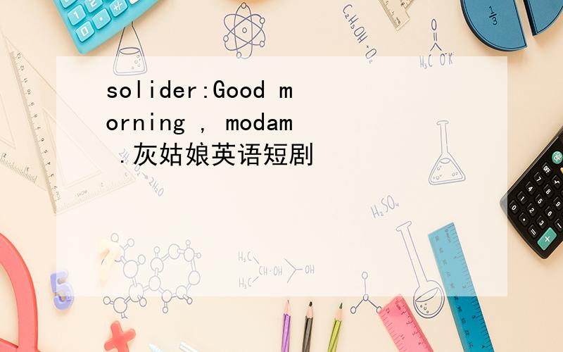 solider:Good morning , modam .灰姑娘英语短剧