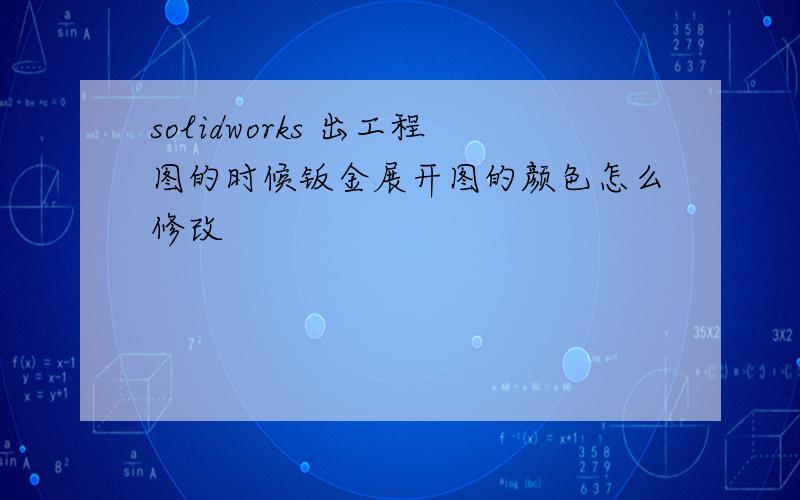 solidworks 出工程图的时候钣金展开图的颜色怎么修改