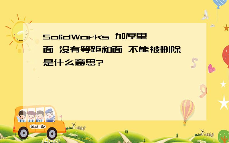 SolidWorks 加厚里面 没有等距和面 不能被删除是什么意思?