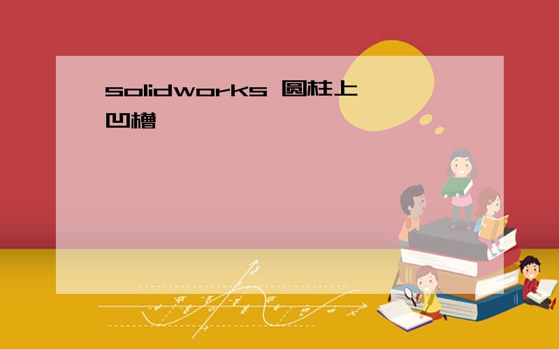 solidworks 圆柱上凹槽