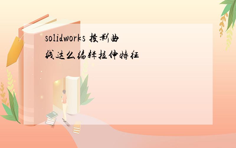 solidworks 投影曲线这么编辑拉伸特征