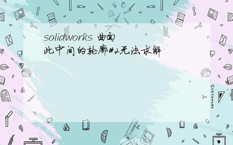 solidworks 曲面 此中间的轮廓#2无法求解