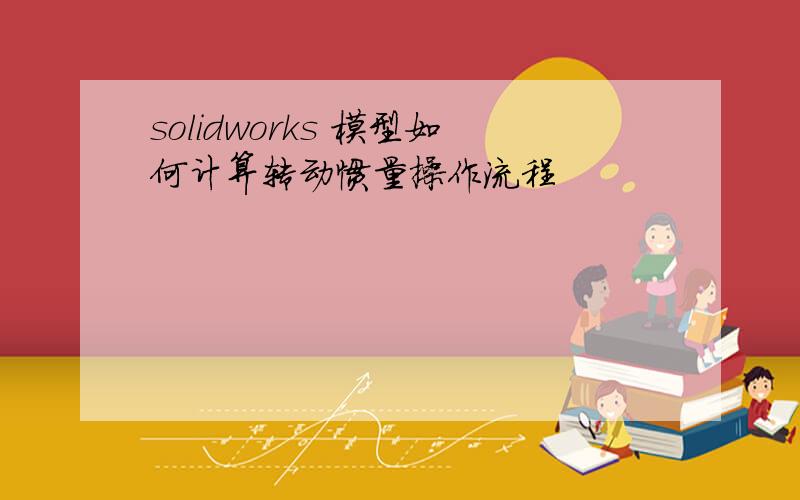 solidworks 模型如何计算转动惯量操作流程