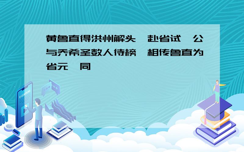 黄鲁直得洪州解头,赴省试,公与乔希圣数人待榜,相传鲁直为省元,同