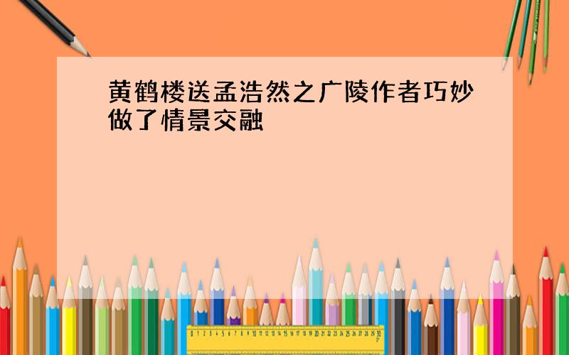 黄鹤楼送孟浩然之广陵作者巧妙做了情景交融