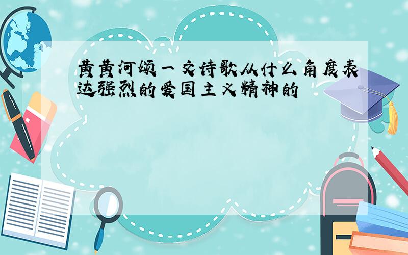 黄黄河颂一文诗歌从什么角度表达强烈的爱国主义精神的