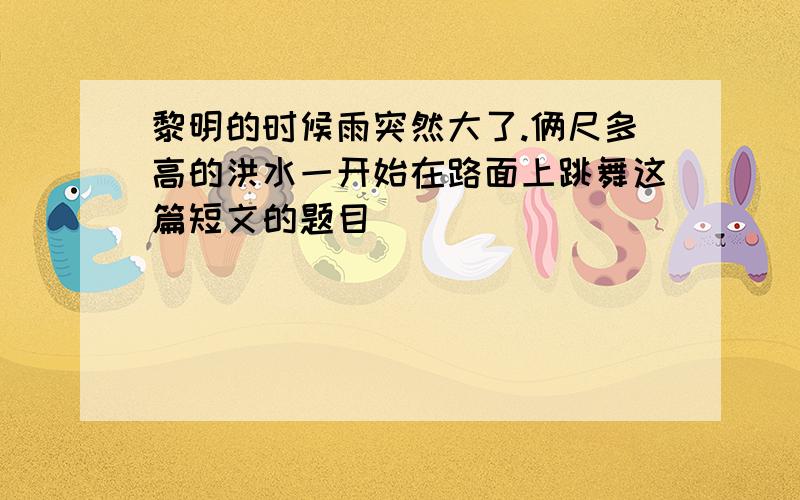 黎明的时候雨突然大了.俩尺多高的洪水一开始在路面上跳舞这篇短文的题目