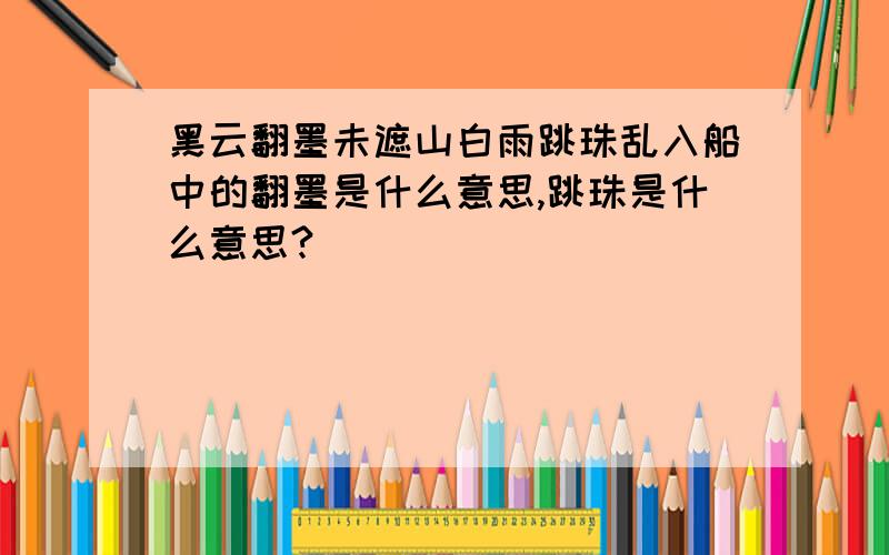 黑云翻墨未遮山白雨跳珠乱入船中的翻墨是什么意思,跳珠是什么意思?