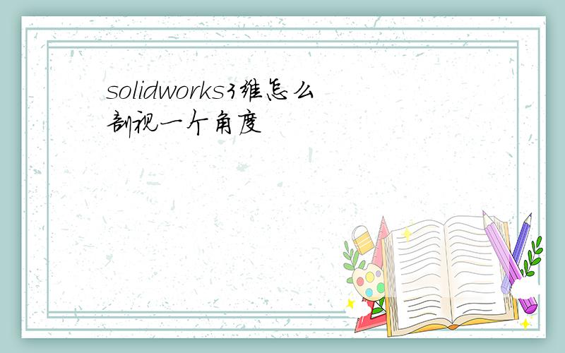 solidworks3维怎么剖视一个角度