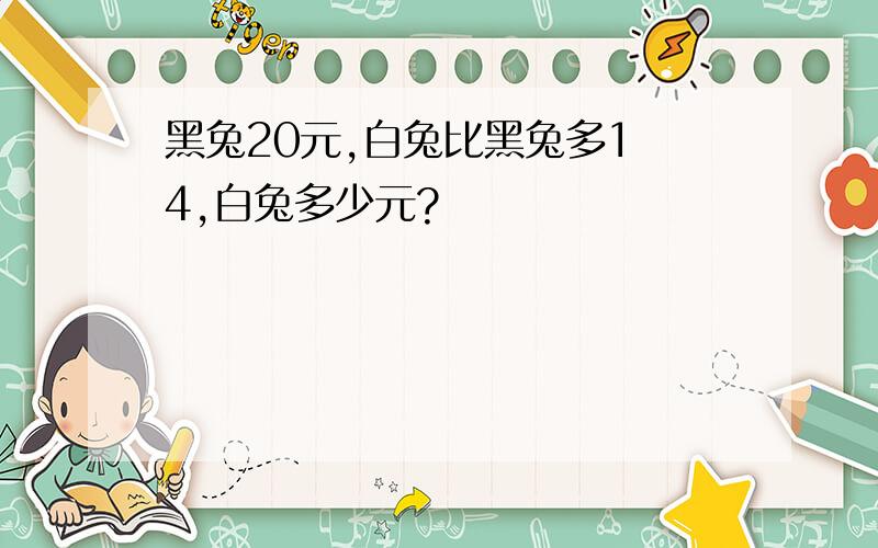 黑兔20元,白兔比黑兔多1 4,白兔多少元?