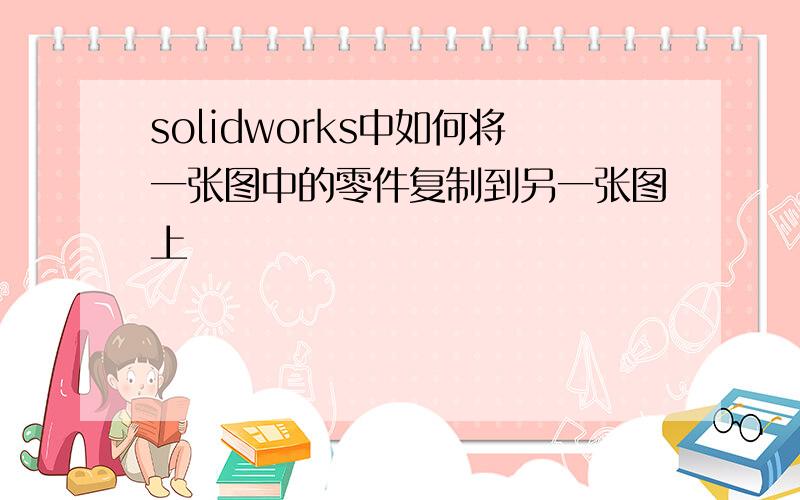 solidworks中如何将一张图中的零件复制到另一张图上