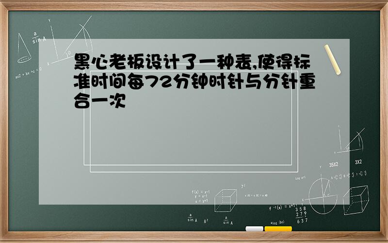 黑心老板设计了一种表,使得标准时间每72分钟时针与分针重合一次