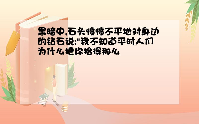 黑暗中,石头愤愤不平地对身边的钻石说:"我不知道平时人们为什么把你抬得那么