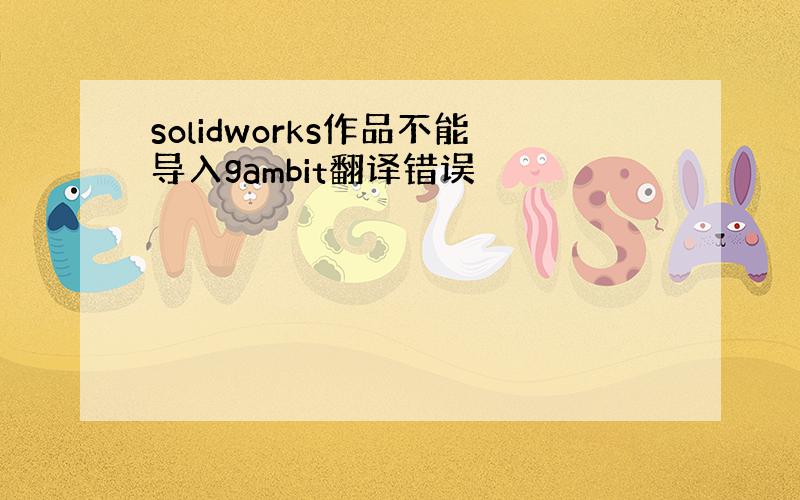 solidworks作品不能导入gambit翻译错误