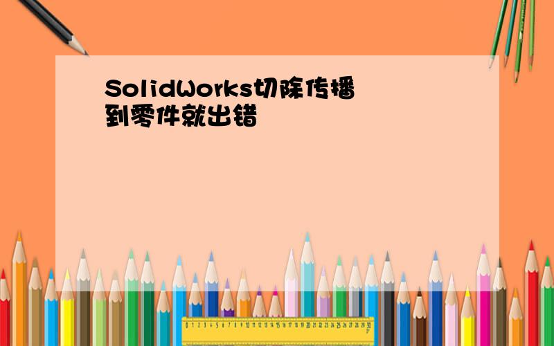 SolidWorks切除传播到零件就出错