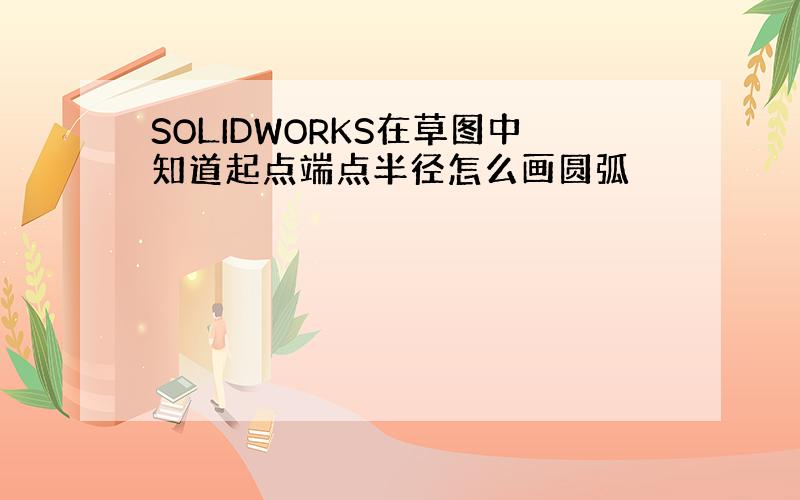 SOLIDWORKS在草图中知道起点端点半径怎么画圆弧