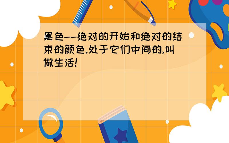 黑色--绝对的开始和绝对的结束的颜色.处于它们中间的,叫做生活!