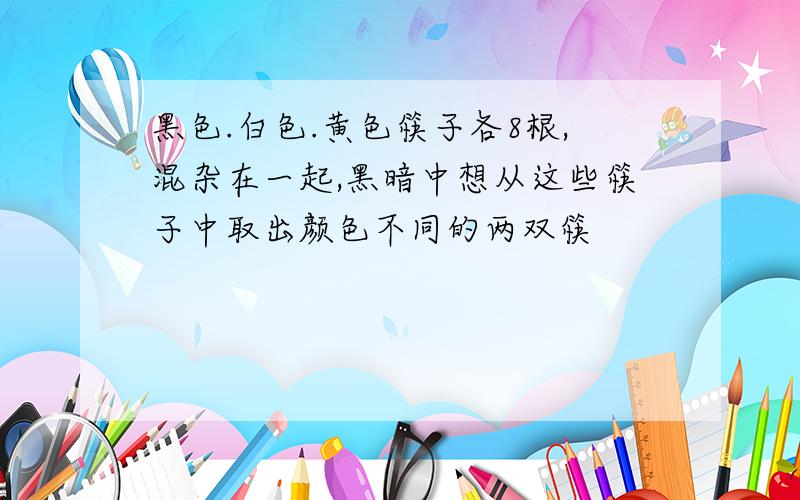 黑色.白色.黄色筷子各8根,混杂在一起,黑暗中想从这些筷子中取出颜色不同的两双筷