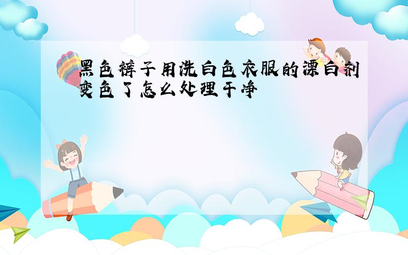 黑色裤子用洗白色衣服的漂白剂变色了怎么处理干净