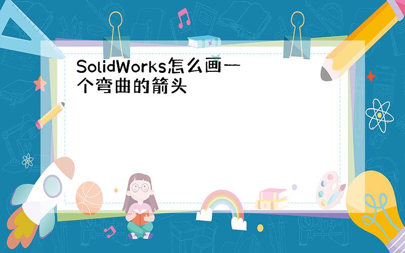 SolidWorks怎么画一个弯曲的箭头