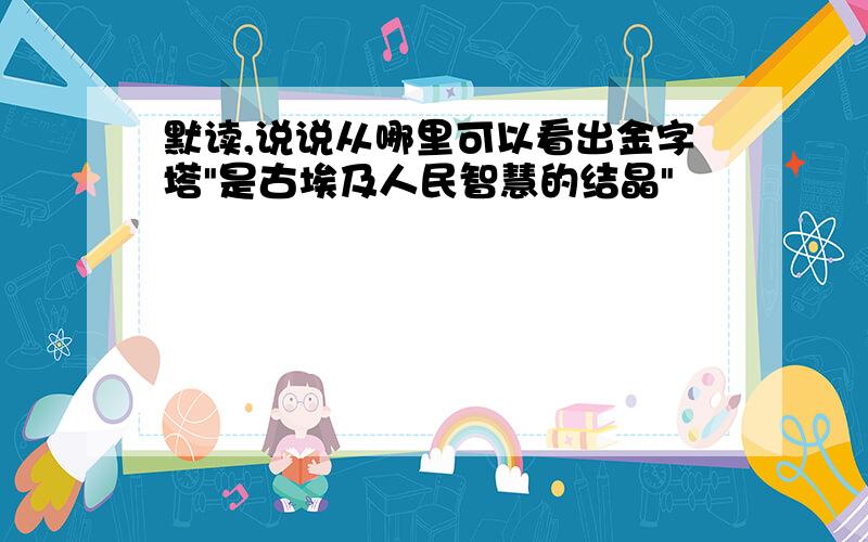 默读,说说从哪里可以看出金字塔"是古埃及人民智慧的结晶"