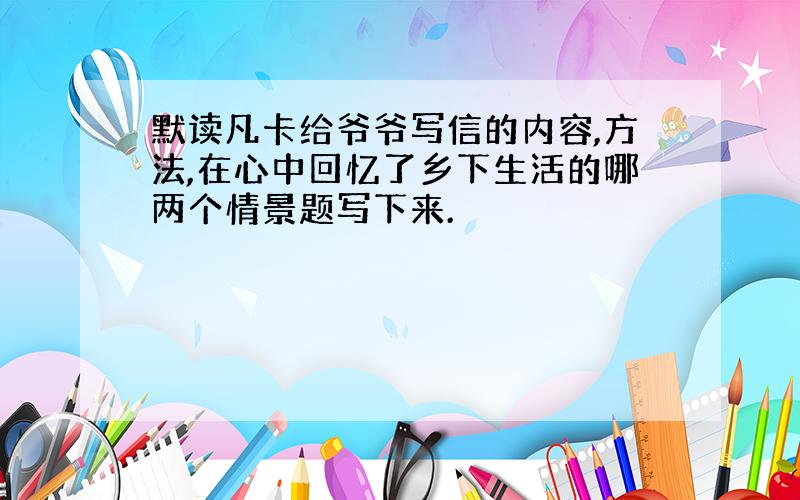 默读凡卡给爷爷写信的内容,方法,在心中回忆了乡下生活的哪两个情景题写下来.