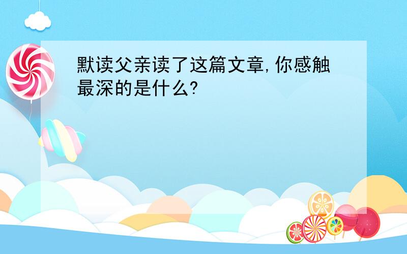 默读父亲读了这篇文章,你感触最深的是什么?