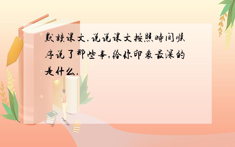 默读课文.说说课文按照时间顺序说了那些事,给你印象最深的是什么.