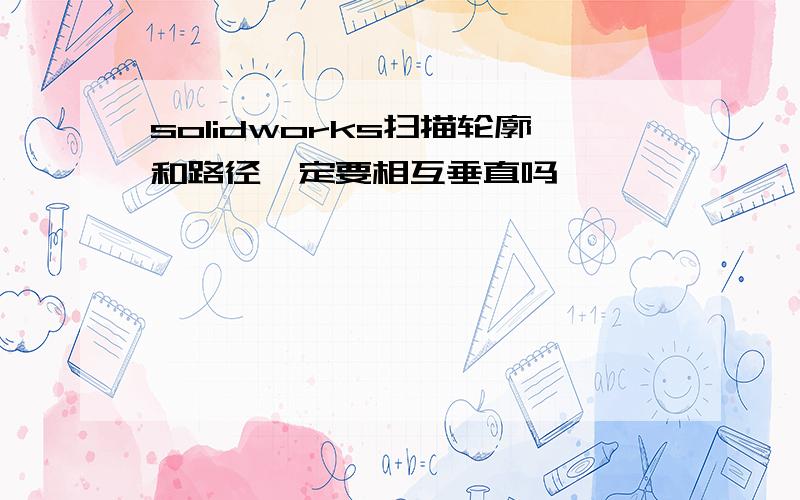 solidworks扫描轮廓和路径一定要相互垂直吗