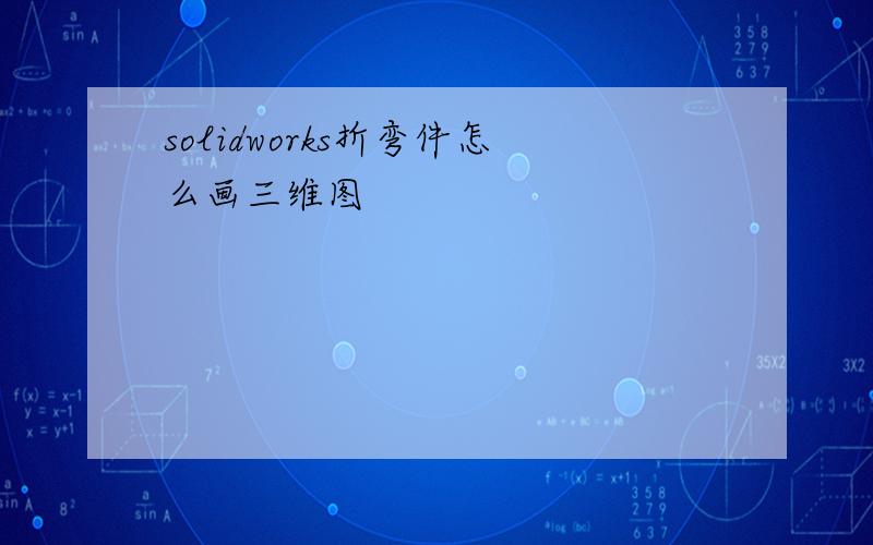 solidworks折弯件怎么画三维图