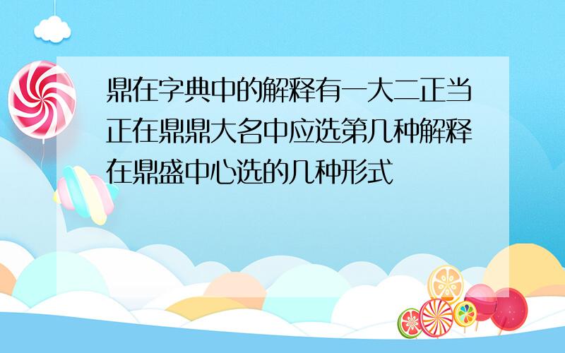 鼎在字典中的解释有一大二正当正在鼎鼎大名中应选第几种解释在鼎盛中心选的几种形式