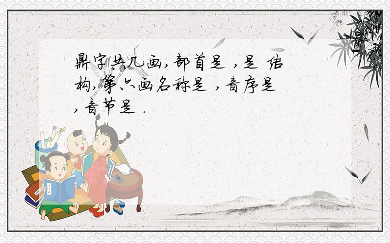 鼎字共几画,部首是 ,是 结构,第六画名称是 ,音序是 ,音节是 .