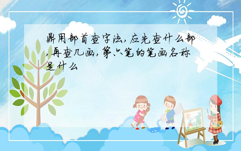 鼎用部首查字法,应先查什么部,再查几画,第六笔的笔画名称是什么