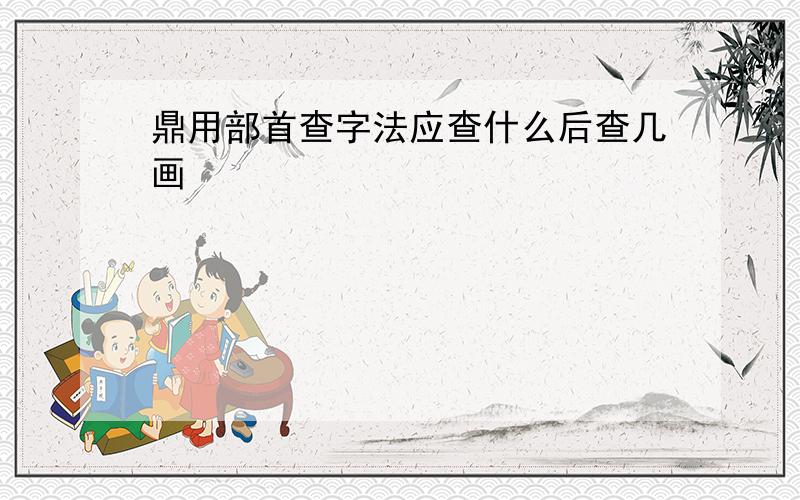 鼎用部首查字法应查什么后查几画