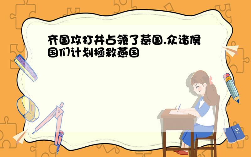 齐国攻打并占领了燕国.众诸侯国们计划拯救燕国