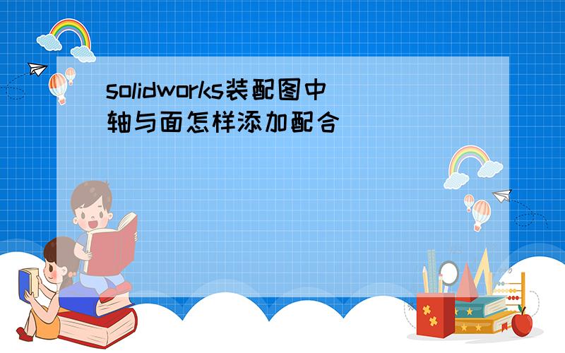 solidworks装配图中轴与面怎样添加配合