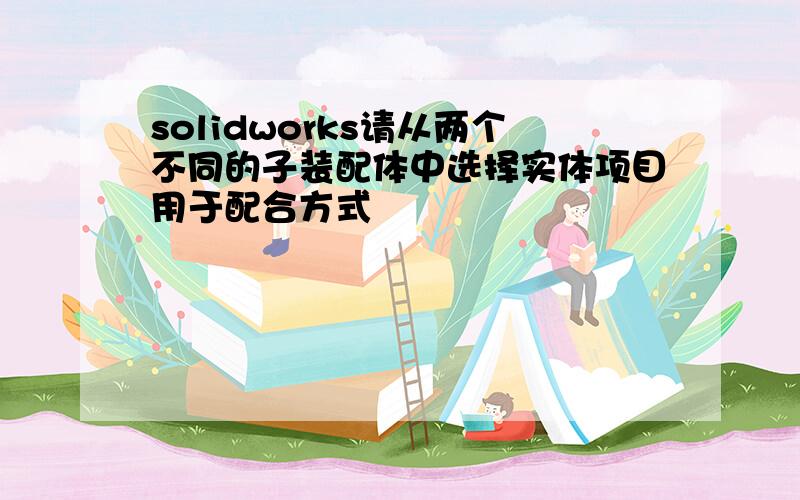 solidworks请从两个不同的子装配体中选择实体项目用于配合方式