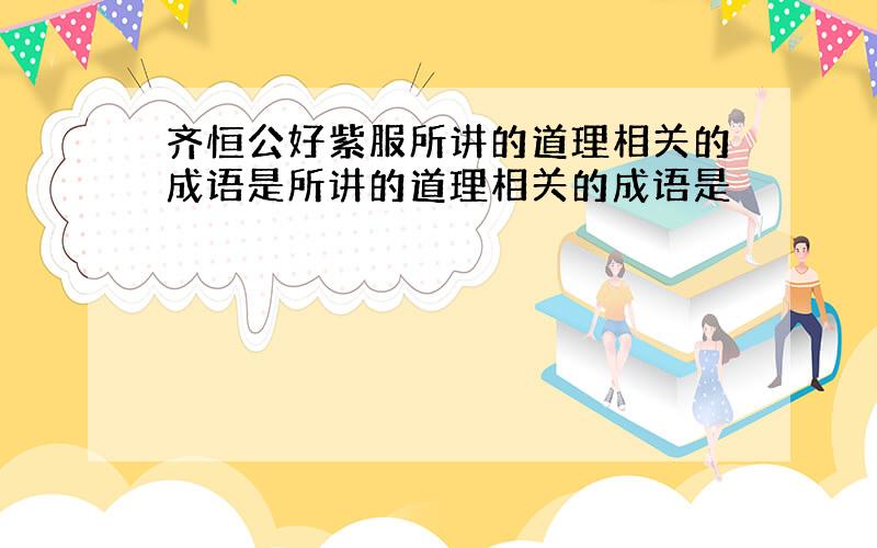 齐恒公好紫服所讲的道理相关的成语是所讲的道理相关的成语是