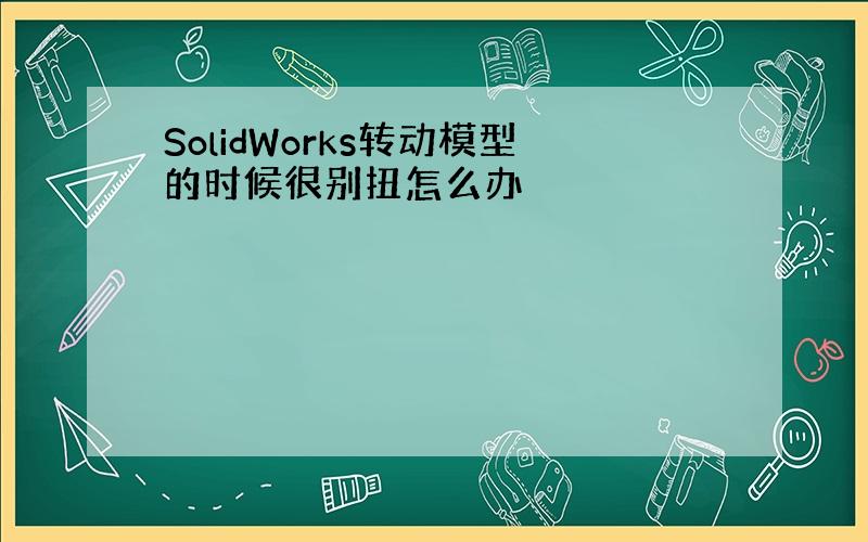 SolidWorks转动模型的时候很别扭怎么办