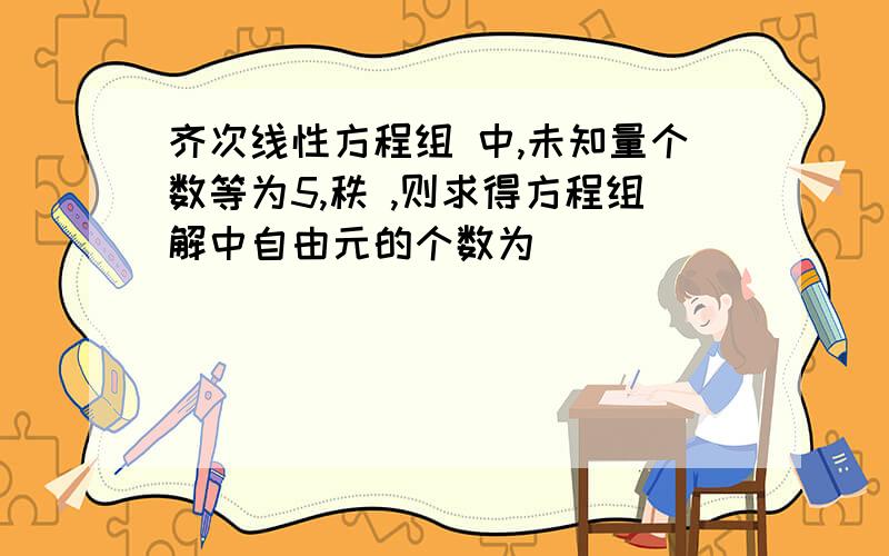 齐次线性方程组 中,未知量个数等为5,秩 ,则求得方程组解中自由元的个数为