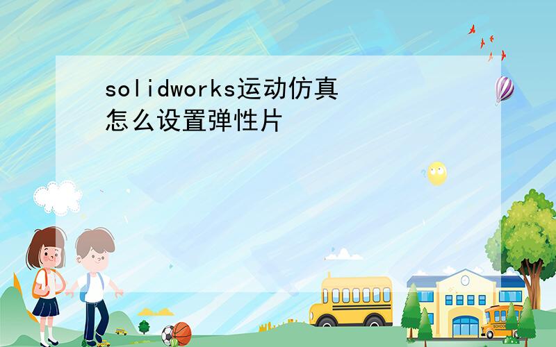 solidworks运动仿真怎么设置弹性片