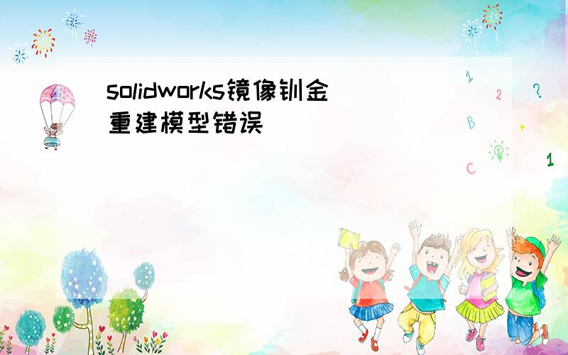 solidworks镜像钣金重建模型错误