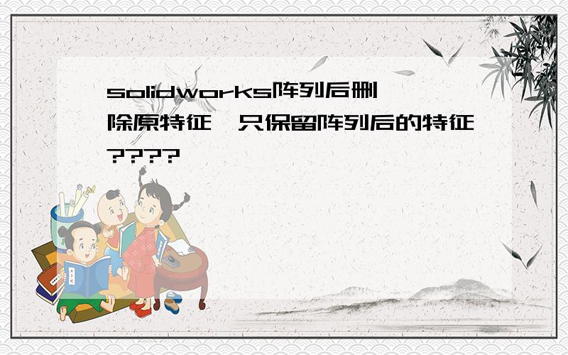 solidworks阵列后删除原特征,只保留阵列后的特征????