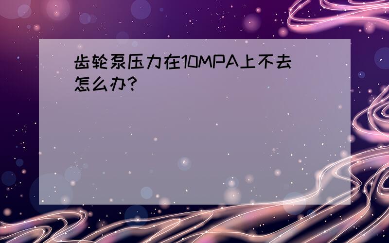 齿轮泵压力在10MPA上不去怎么办?