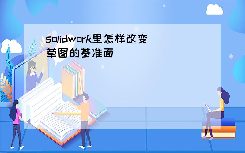 solidwork里怎样改变草图的基准面