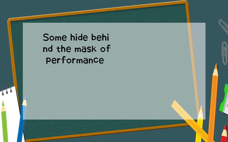 Some hide behind the mask of performance