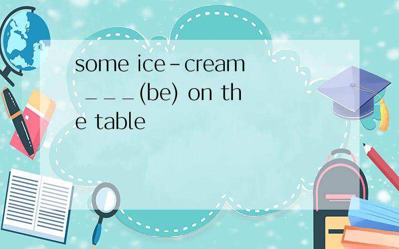 some ice-cream ___(be) on the table