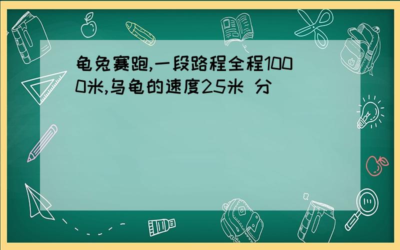 龟兔赛跑,一段路程全程1000米,乌龟的速度25米 分