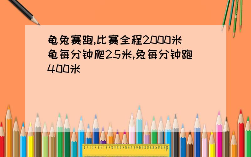 龟兔赛跑,比赛全程2000米龟每分钟爬25米,兔每分钟跑400米